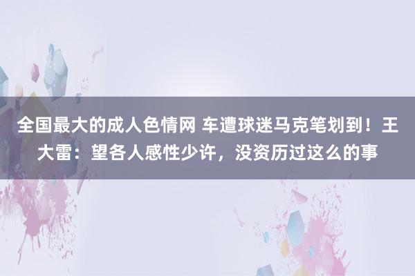 全国最大的成人色情网 车遭球迷马克笔划到！王大雷：望各人感性少许，没资历过这么的事