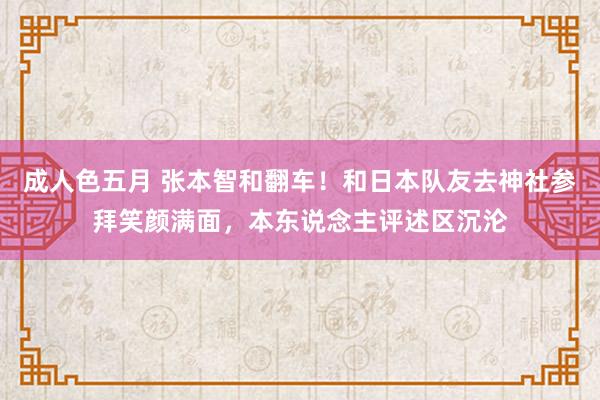 成人色五月 张本智和翻车！和日本队友去神社参拜笑颜满面，本东说念主评述区沉沦