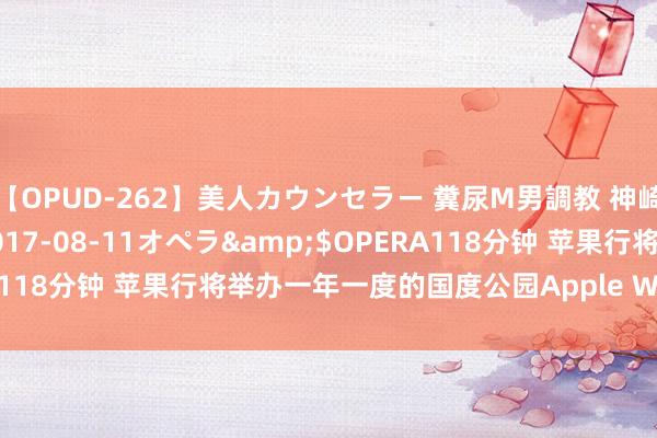 【OPUD-262】美人カウンセラー 糞尿M男調教 神崎まゆみ</a>2017-08-11オペラ&$OPERA118分钟 苹果行将举办一年一度的国度公园Apple Watch活动挑战