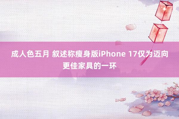 成人色五月 叙述称瘦身版iPhone 17仅为迈向更佳家具的一环