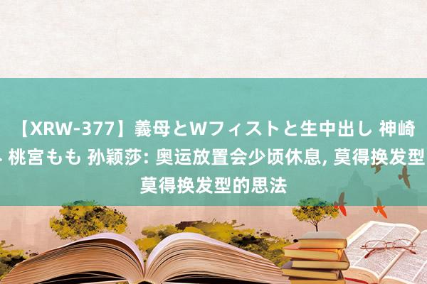 【XRW-377】義母とWフィストと生中出し 神崎まゆみ 桃宮もも 孙颖莎: 奥运放置会少顷休息， 莫得换发型的思法