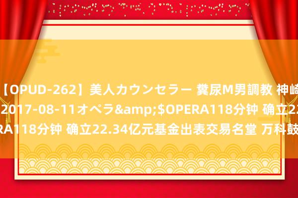 【OPUD-262】美人カウンセラー 糞尿M男調教 神崎まゆみ</a>2017-08-11オペラ&$OPERA118分钟 确立22.34亿元基金出表交易名堂 万科鼓励瘦身减负