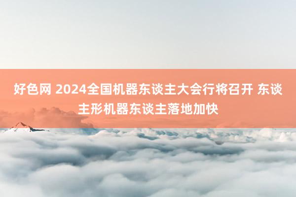 好色网 2024全国机器东谈主大会行将召开 东谈主形机器东谈主落地加快