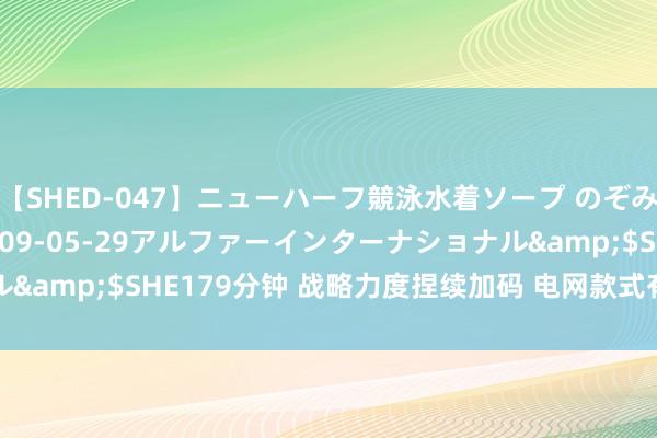 【SHED-047】ニューハーフ競泳水着ソープ のぞみ＆葵</a>2009-05-29アルファーインターナショナル&$SHE179分钟 战略力度捏续加码 电网款式有望插足成长大周期