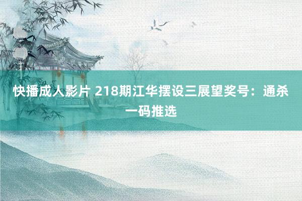 快播成人影片 218期江华摆设三展望奖号：通杀一码推选