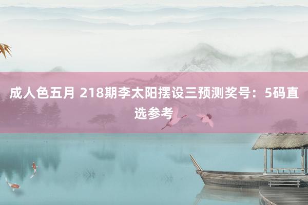 成人色五月 218期李太阳摆设三预测奖号：5码直选参考