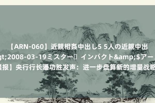 【ARN-060】近親相姦中出し5 5人の近親中出し物語</a>2008-03-19ミスター・インパクト&$アーノルド119分钟 【钛晨报】央行行长潘功胜发声：进一步盘算新的增量战略；“要领银行对公募投资、税优取消”？监管表态：伪善；阿里、京东最新财报出炉