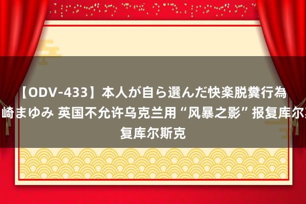 【ODV-433】本人が自ら選んだ快楽脱糞行為 1 神崎まゆみ 英国不允许乌克兰用“风暴之影”报复库尔斯克