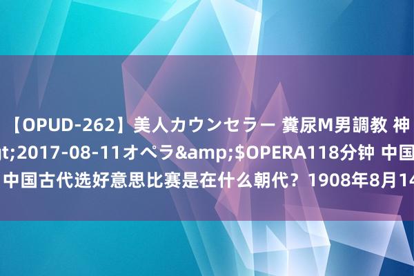 【OPUD-262】美人カウンセラー 糞尿M男調教 神崎まゆみ</a>2017-08-11オペラ&$OPERA118分钟 中国古代选好意思比赛是在什么朝代？1908年8月14日全球初度选好意思举行