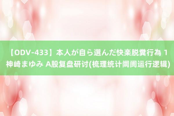 【ODV-433】本人が自ら選んだ快楽脱糞行為 1 神崎まゆみ A股复盘研讨(梳理统计阛阓运行逻辑)