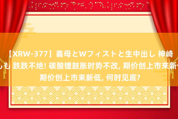 【XRW-377】義母とWフィストと生中出し 神崎まゆみ 桃宮もも 跌跌不绝! 碳酸锂鼓胀时势不改， 期价创上市来新低， 何时见底?