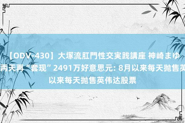 【ODV-430】大塚流肛門性交実践講座 神崎まゆみ 黄仁勋两天再“套现”2491万好意思元: 8月以来每天抛售英伟达股票