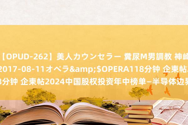 【OPUD-262】美人カウンセラー 糞尿M男調教 神崎まゆみ</a>2017-08-11オペラ&$OPERA118分钟 企柬帖2024中国股权投资年中榜单—半导体边界投资机构Top20