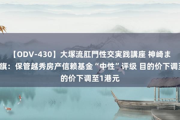 【ODV-430】大塚流肛門性交実践講座 神崎まゆみ 花旗：保管越秀房产信赖基金“中性”评级 目的价下调至1港元