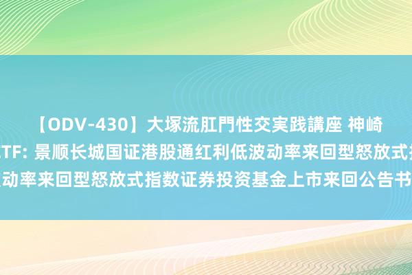 【ODV-430】大塚流肛門性交実践講座 神崎まゆみ 港股红利低波ETF: 景顺长城国证港股通红利低波动率来回型怒放式指数证券投资基金上市来回公告书指示性公告