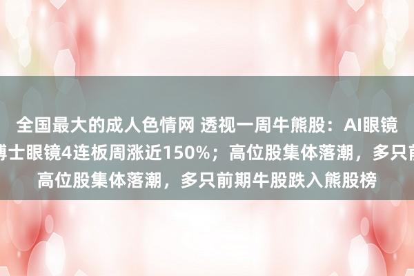 全国最大的成人色情网 透视一周牛熊股：AI眼镜行情火爆！最牛股博士眼镜4连板周涨近150%；高位股集体落潮，多只前期牛股跌入熊股榜