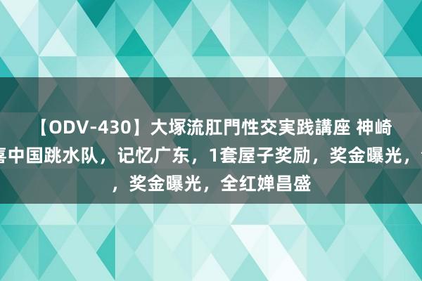 【ODV-430】大塚流肛門性交実践講座 神崎まゆみ 恭喜中国跳水队，记忆广东，1套屋子奖励，奖金曝光，全红婵昌盛