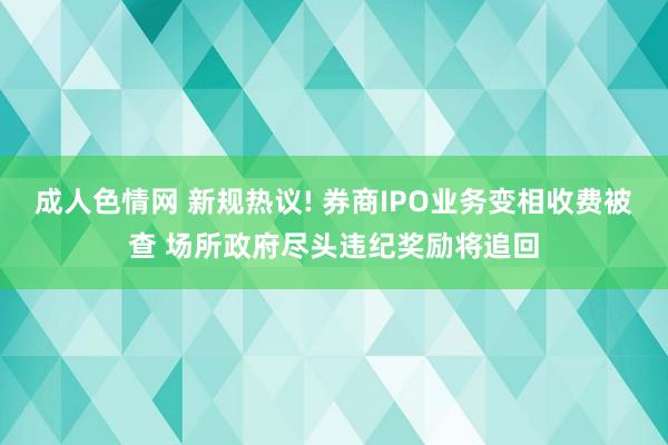 成人色情网 新规热议! 券商IPO业务变相收费被查 场所政府尽头违纪奖励将追回