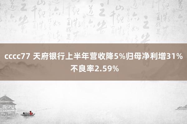 cccc77 天府银行上半年营收降5%归母净利增31% 不良率2.59%