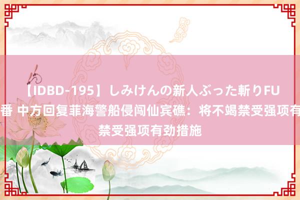 【IDBD-195】しみけんの新人ぶった斬りFUCK 6本番 中方回复菲海警船侵闯仙宾礁：将不竭禁受强项有劲措施