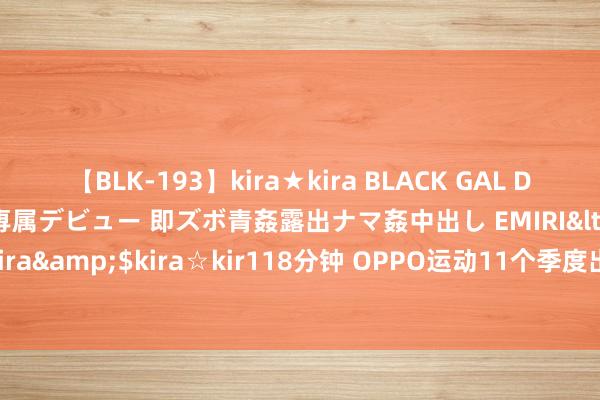 【BLK-193】kira★kira BLACK GAL DEBUT 日焼け黒ギャル専属デビュー 即ズボ青姦露出ナマ姦中出し EMIRI</a>2014-11-19kira☆kira&$kira☆kir118分钟 OPPO运动11个季度出现年度功绩下滑，一加出货量同比下跌22%