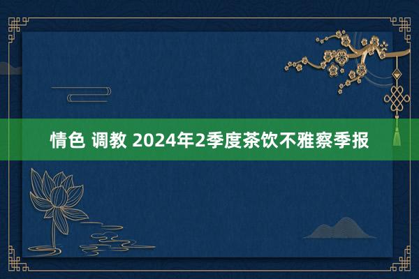 情色 调教 2024年2季度茶饮不雅察季报