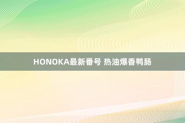 HONOKA最新番号 热油爆香鸭肠