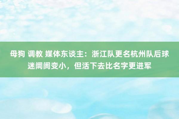 母狗 调教 媒体东谈主：浙江队更名杭州队后球迷阛阓变小，但活下去比名字更进军