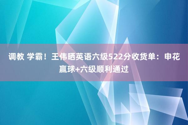 调教 学霸！王伟晒英语六级522分收货单：申花赢球+六级顺利通过