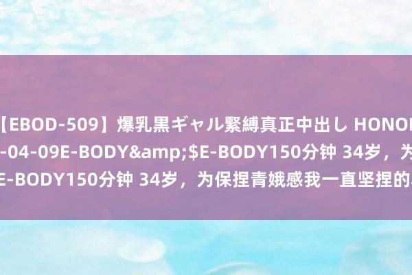 【EBOD-509】爆乳黒ギャル緊縛真正中出し HONOKA</a>2016-04-09E-BODY&$E-BODY150分钟 34岁，为保捏青娥感我一直坚捏的小民俗