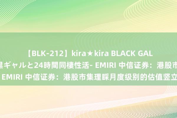 【BLK-212】kira★kira BLACK GAL レンタル痴女GAL-日焼け黒ギャルと24時間同棲性活- EMIRI 中信证券：港股市集理睬月度级别的估值竖立