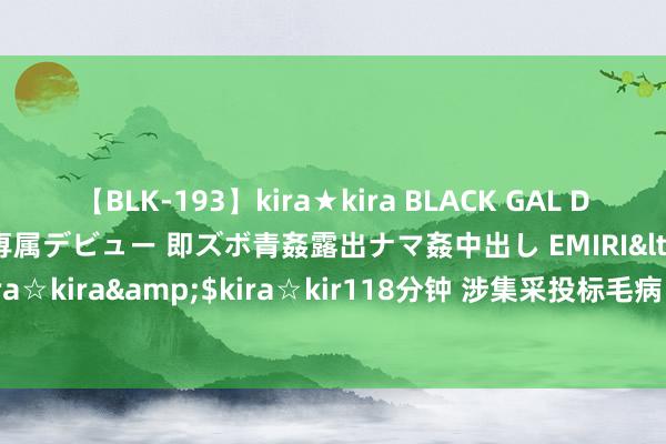 【BLK-193】kira★kira BLACK GAL DEBUT 日焼け黒ギャル専属デビュー 即ズボ青姦露出ナマ姦中出し EMIRI</a>2014-11-19kira☆kira&$kira☆kir118分钟 涉集采投标毛病 石四药集团全资子公司被列为严重失信