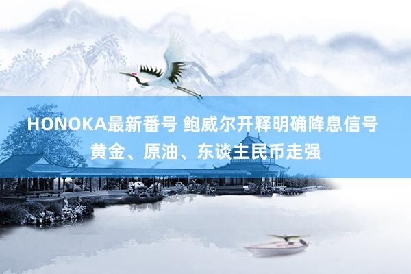 HONOKA最新番号 鲍威尔开释明确降息信号 黄金、原油、东谈主民币走强