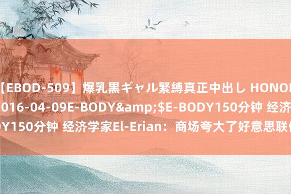 【EBOD-509】爆乳黒ギャル緊縛真正中出し HONOKA</a>2016-04-09E-BODY&$E-BODY150分钟 经济学家El-Erian：商场夸大了好意思联储降息的幅度