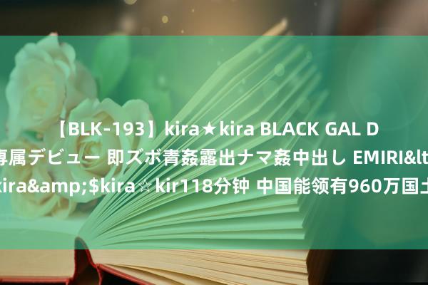 【BLK-193】kira★kira BLACK GAL DEBUT 日焼け黒ギャル専属デビュー 即ズボ青姦露出ナマ姦中出し EMIRI</a>2014-11-19kira☆kira&$kira☆kir118分钟 中国能领有960万国土，最该感谢他，莫得他可能连800万都莫得