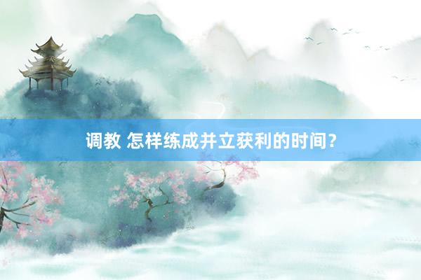 调教 怎样练成并立获利的时间？