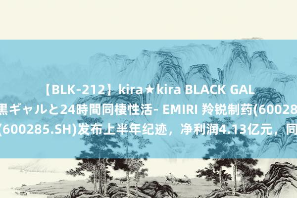 【BLK-212】kira★kira BLACK GAL レンタル痴女GAL-日焼け黒ギャルと24時間同棲性活- EMIRI 羚锐制药(600285.SH)发布上半年纪迹，净利润4.13亿元，同比增长30.30%