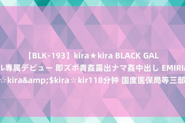 【BLK-193】kira★kira BLACK GAL DEBUT 日焼け黒ギャル専属デビュー 即ズボ青姦露出ナマ姦中出し EMIRI</a>2014-11-19kira☆kira&$kira☆kir118分钟 国度医保局等三部门：按照国度明确的地点对流畅参保东谈主员建造相应的激发措施并严格奉行