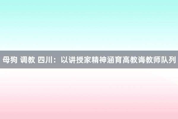 母狗 调教 四川：以讲授家精神涵育高教诲教师队列