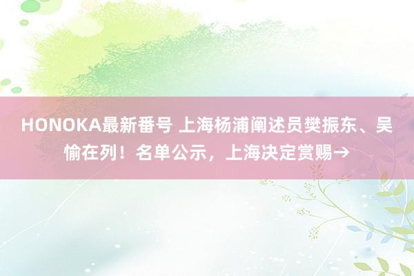 HONOKA最新番号 上海杨浦阐述员樊振东、吴愉在列！名单公示，上海决定赏赐→