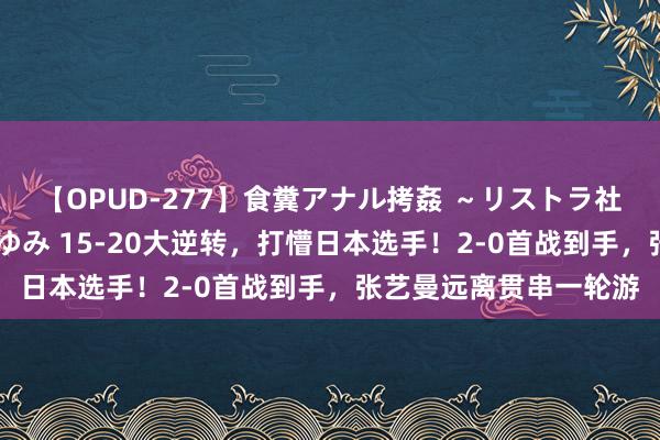 【OPUD-277】食糞アナル拷姦 ～リストラ社員の糞拷問～ 神崎まゆみ 15-20大逆转，打懵日本选手！2-0首战到手，张艺曼远离贯串一轮游