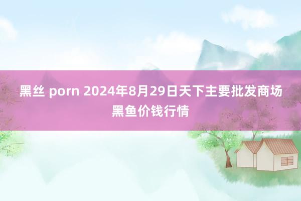 黑丝 porn 2024年8月29日天下主要批发商场黑鱼价钱行情