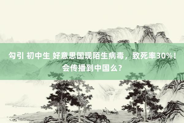 勾引 初中生 好意思国现陌生病毒，致死率30%！会传播到中国么？