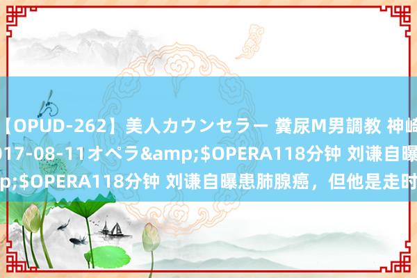 【OPUD-262】美人カウンセラー 糞尿M男調教 神崎まゆみ</a>2017-08-11オペラ&$OPERA118分钟 刘谦自曝患肺腺癌，但他是走时的