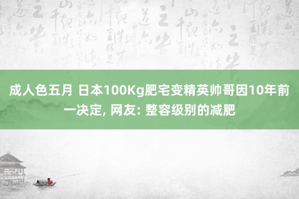 成人色五月 日本100Kg肥宅变精英帅哥因10年前一决定， 网友: 整容级别的减肥