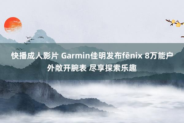 快播成人影片 Garmin佳明发布fēnix 8万能户外敞开腕表 尽享探索乐趣