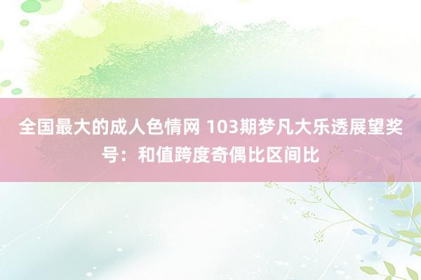 全国最大的成人色情网 103期梦凡大乐透展望奖号：和值跨度奇偶比区间比