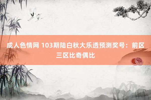 成人色情网 103期陆白秋大乐透预测奖号：前区三区比奇偶比