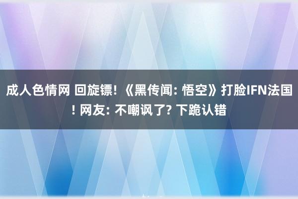 成人色情网 回旋镖! 《黑传闻: 悟空》打脸IFN法国! 网友: 不嘲讽了? 下跪认错