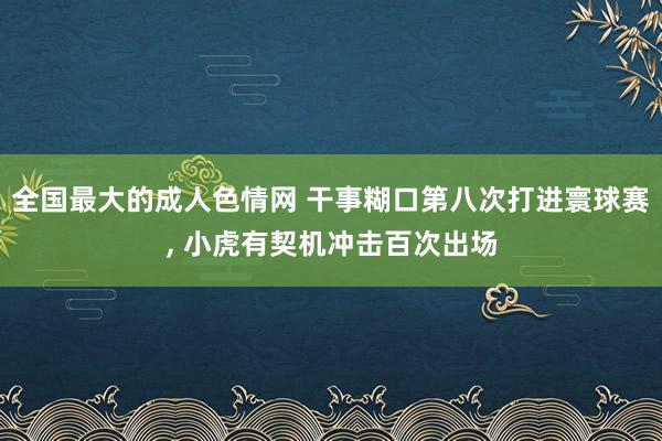 全国最大的成人色情网 干事糊口第八次打进寰球赛， 小虎有契机冲击百次出场